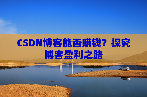 CSDN博客能否赚钱？探究博客盈利之路