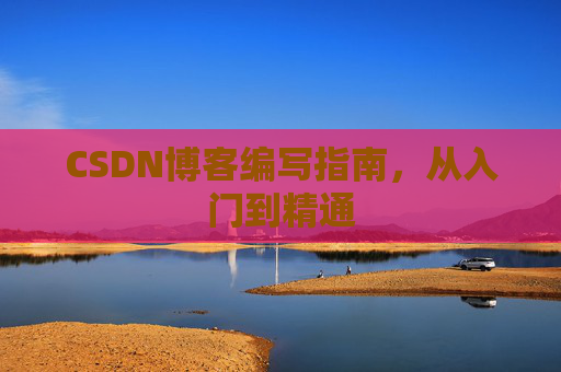 CSDN博客编写指南,从入门到精通